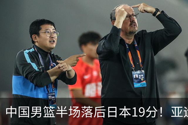 中国男篮半场落后日本19分！亚运会半决赛：中国队打的被动、艰难