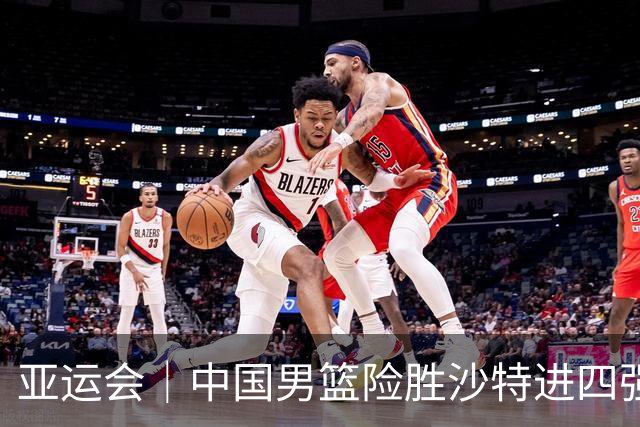 亚运会｜中国男篮险胜沙特进四强，廖三宁30分展现核心价值