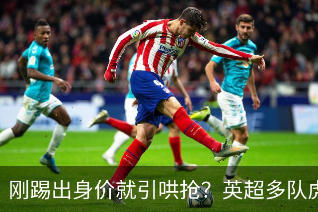 刚踢出身价就引哄抢？英超多队虎视眈眈，阿森纳5200万新援成香饽饽！