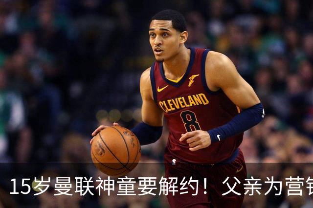 15岁曼联神童要解约！父亲为营销给他改名，没10号就罢赛